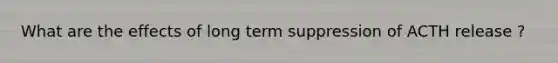 What are the effects of long term suppression of ACTH release ?