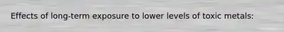 Effects of long-term exposure to lower levels of toxic metals: