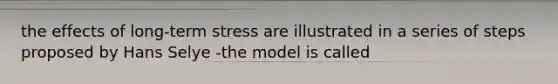 the effects of long-term stress are illustrated in a series of steps proposed by Hans Selye -the model is called