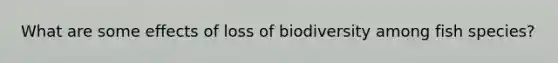 What are some effects of loss of biodiversity among fish species?