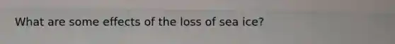 What are some effects of the loss of sea ice?