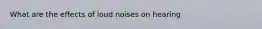 What are the effects of loud noises on hearing