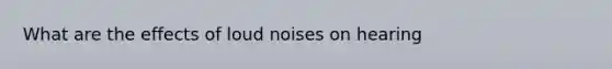 What are the effects of loud noises on hearing