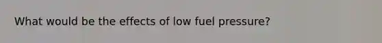 What would be the effects of low fuel pressure?