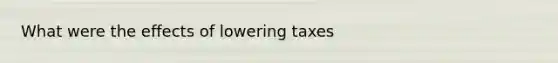 What were the effects of lowering taxes