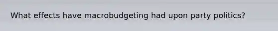 What effects have macrobudgeting had upon party politics?