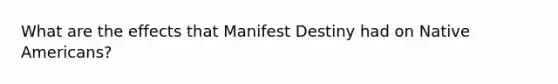 What are the effects that Manifest Destiny had on Native Americans?