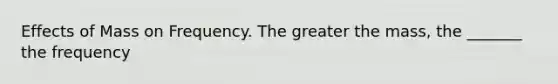 Effects of Mass on Frequency. The greater the mass, the _______ the frequency