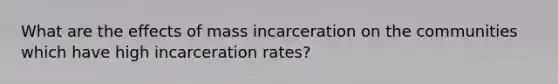 What are the effects of mass incarceration on the communities which have high incarceration rates?