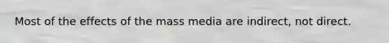 Most of the effects of the mass media are indirect, not direct.