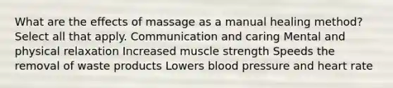 What are the effects of massage as a manual healing method? Select all that apply. Communication and caring Mental and physical relaxation Increased muscle strength Speeds the removal of waste products Lowers blood pressure and heart rate