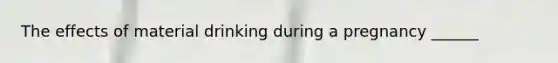 The effects of material drinking during a pregnancy ______