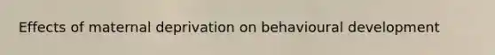 Effects of maternal deprivation on behavioural development