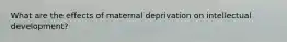 What are the effects of maternal deprivation on intellectual development?