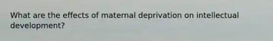 What are the effects of maternal deprivation on intellectual development?