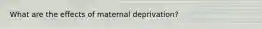 What are the effects of maternal deprivation?