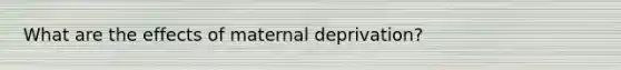 What are the effects of maternal deprivation?