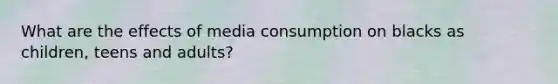 What are the effects of media consumption on blacks as children, teens and adults?