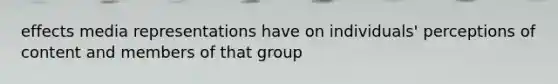 effects media representations have on individuals' perceptions of content and members of that group