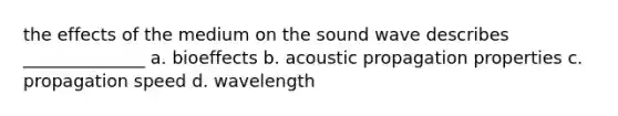 the effects of the medium on the sound wave describes ______________ a. bioeffects b. acoustic propagation properties c. propagation speed d. wavelength