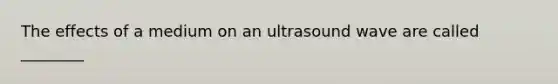 The effects of a medium on an ultrasound wave are called ________