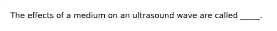 The effects of a medium on an ultrasound wave are called _____.