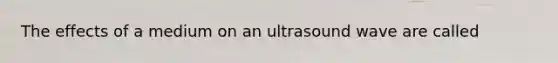 The effects of a medium on an ultrasound wave are called