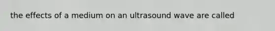 the effects of a medium on an ultrasound wave are called