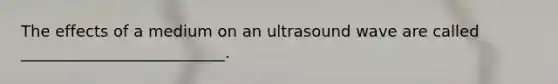 The effects of a medium on an ultrasound wave are called __________________________.