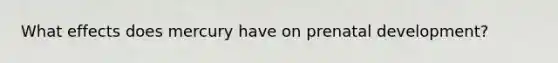 What effects does mercury have on prenatal development?
