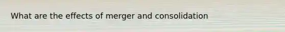 What are the effects of merger and consolidation