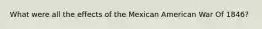 What were all the effects of the Mexican American War Of 1846?