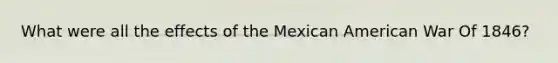 What were all the effects of the Mexican American War Of 1846?