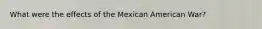 What were the effects of the Mexican American War?