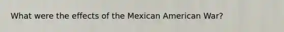 What were the effects of the Mexican American War?