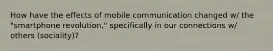 How have the effects of mobile communication changed w/ the "smartphone revolution," specifically in our connections w/ others (sociality)?