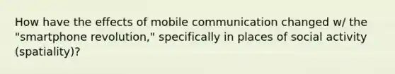 How have the effects of mobile communication changed w/ the "smartphone revolution," specifically in places of social activity (spatiality)?