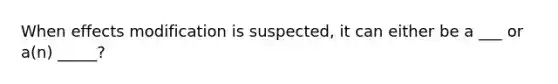 When effects modification is suspected, it can either be a ___ or a(n) _____?