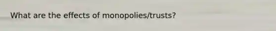 What are the effects of monopolies/trusts?
