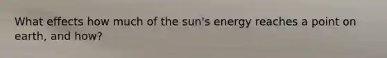 What effects how much of the sun's energy reaches a point on earth, and how?