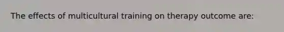 The effects of multicultural training on therapy outcome are: