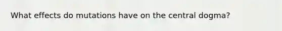 What effects do mutations have on the central dogma?