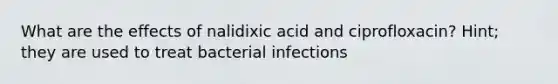 What are the effects of nalidixic acid and ciprofloxacin? Hint; they are used to treat bacterial infections