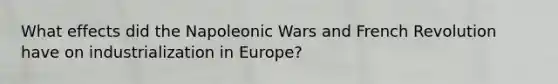 What effects did the Napoleonic Wars and French Revolution have on industrialization in Europe?