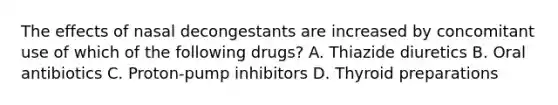 The effects of nasal decongestants are increased by concomitant use of which of the following drugs? A. Thiazide diuretics B. Oral antibiotics C. Proton-pump inhibitors D. Thyroid preparations