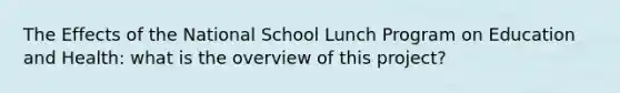 The Effects of the National School Lunch Program on Education and Health: what is the overview of this project?