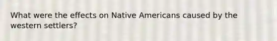 What were the effects on Native Americans caused by the western settlers?