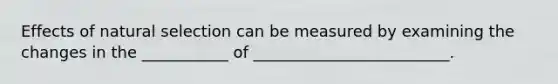 Effects of natural selection can be measured by examining the changes in the ___________ of _________________________.