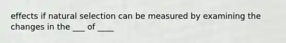 effects if natural selection can be measured by examining the changes in the ___ of ____