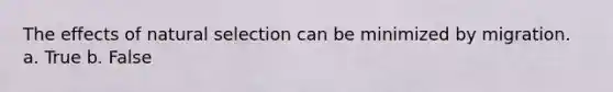 The effects of natural selection can be minimized by migration. a. True b. False